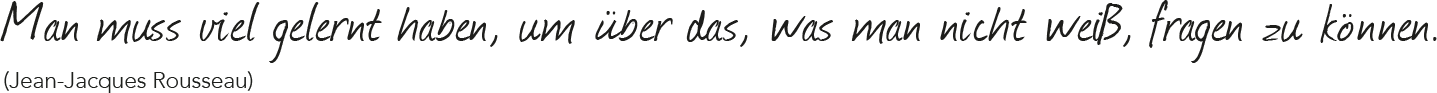 Man muss viel gelernt haben, um über das, was man nicht weiß, fragen zu können. (Jean-Jacques Rousseau)